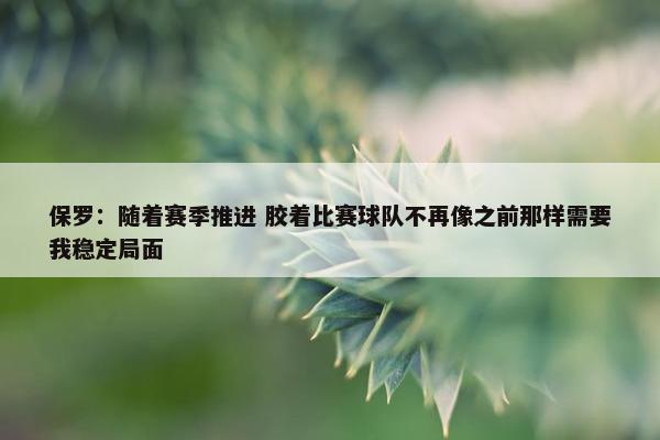 保罗：随着赛季推进 胶着比赛球队不再像之前那样需要我稳定局面