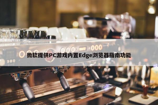 微软提供PC游戏内置Edge浏览器指南功能