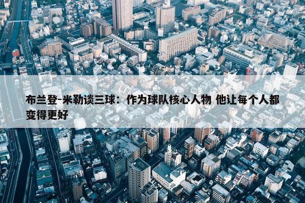 布兰登-米勒谈三球：作为球队核心人物 他让每个人都变得更好