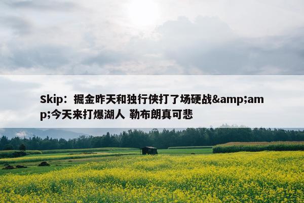 Skip：掘金昨天和独行侠打了场硬战&amp;今天来打爆湖人 勒布朗真可悲