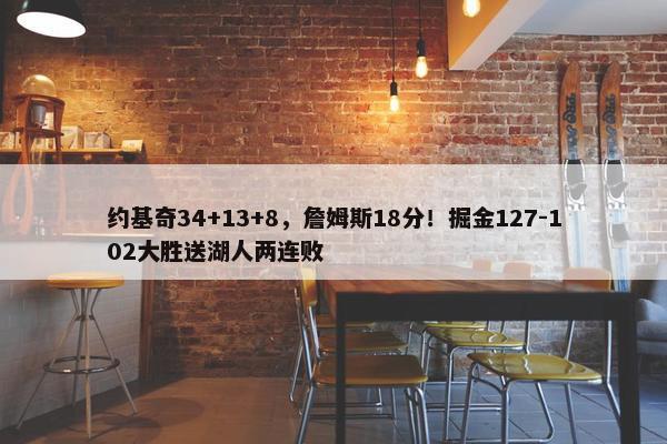 约基奇34+13+8，詹姆斯18分！掘金127-102大胜送湖人两连败