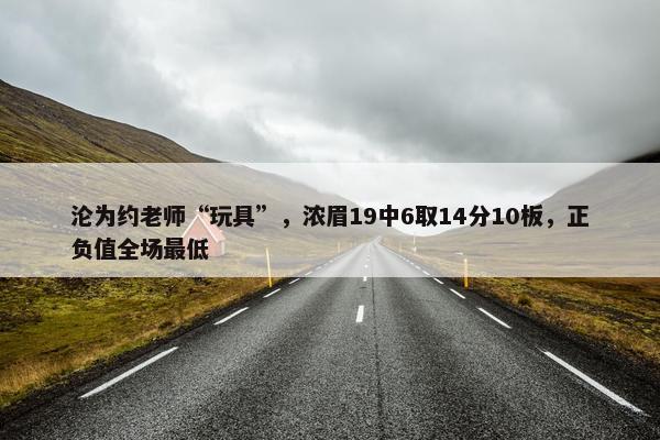 沦为约老师“玩具”，浓眉19中6取14分10板，正负值全场最低