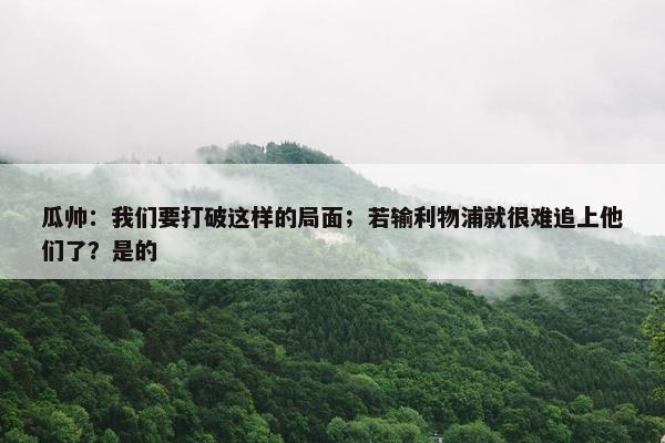 瓜帅：我们要打破这样的局面；若输利物浦就很难追上他们了？是的