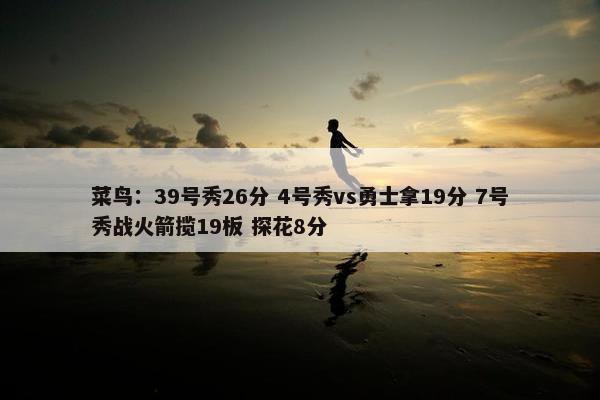 菜鸟：39号秀26分 4号秀vs勇士拿19分 7号秀战火箭揽19板 探花8分