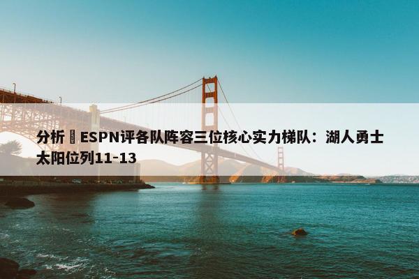 分析 ESPN评各队阵容三位核心实力梯队：湖人勇士太阳位列11-13