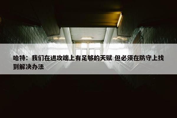 哈特：我们在进攻端上有足够的天赋 但必须在防守上找到解决办法