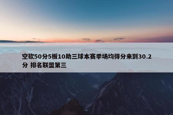 空砍50分5板10助三球本赛季场均得分来到30.2分 排名联盟第三