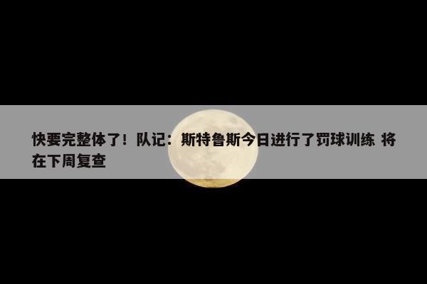 快要完整体了！队记：斯特鲁斯今日进行了罚球训练 将在下周复查