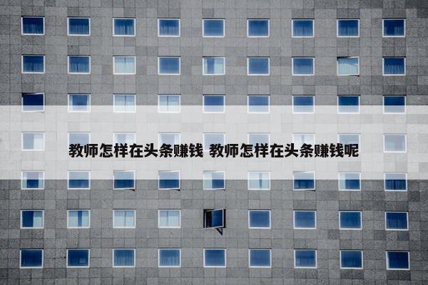 教师怎样在头条赚钱 教师怎样在头条赚钱呢