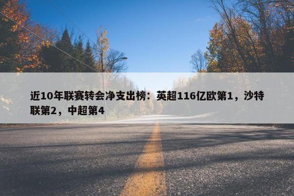 近10年联赛转会净支出榜：英超116亿欧第1，沙特联第2，中超第4