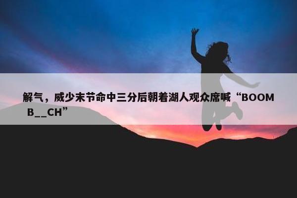 解气，威少末节命中三分后朝着湖人观众席喊“BOOM B__CH”