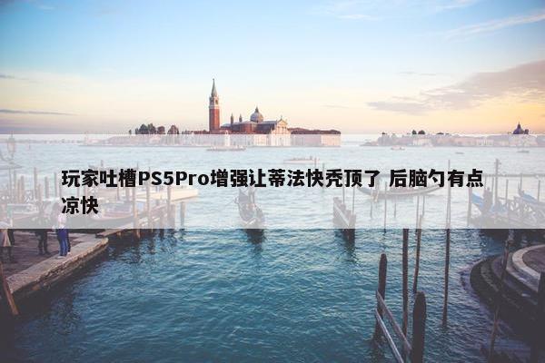 玩家吐槽PS5Pro增强让蒂法快秃顶了 后脑勺有点凉快