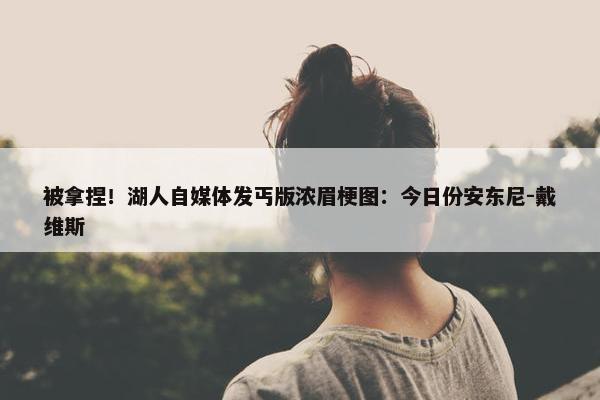 被拿捏！湖人自媒体发丐版浓眉梗图：今日份安东尼-戴维斯