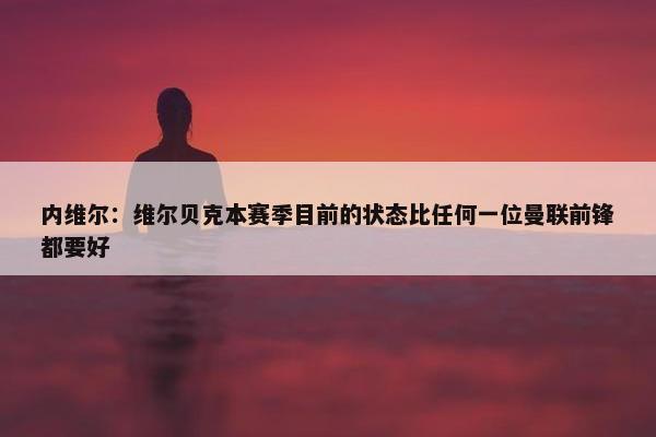 内维尔：维尔贝克本赛季目前的状态比任何一位曼联前锋都要好