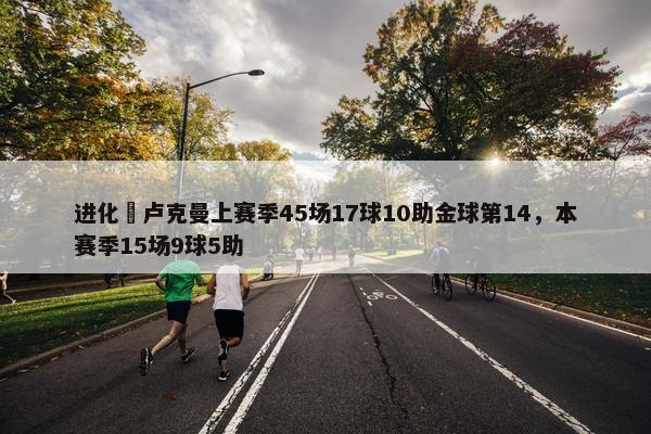 进化❗卢克曼上赛季45场17球10助金球第14，本赛季15场9球5助