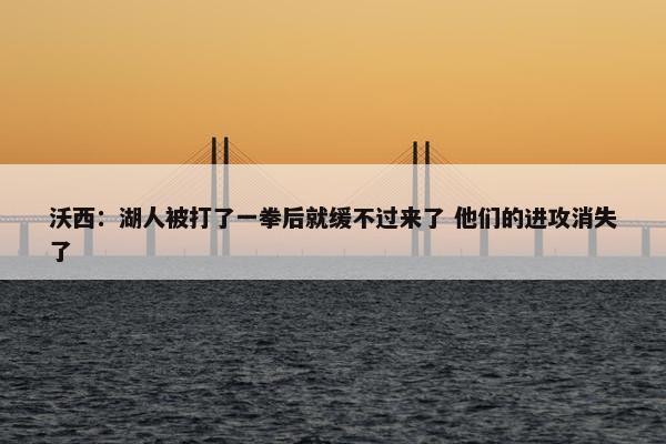 沃西：湖人被打了一拳后就缓不过来了 他们的进攻消失了