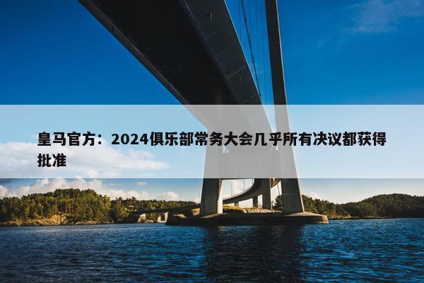 皇马官方：2024俱乐部常务大会几乎所有决议都获得批准