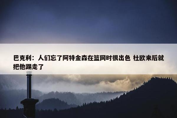 巴克利：人们忘了阿特金森在篮网时很出色 杜欧来后就把他踢走了