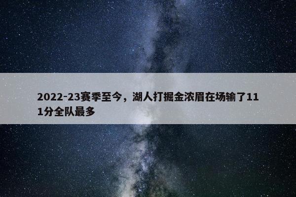 2022-23赛季至今，湖人打掘金浓眉在场输了111分全队最多