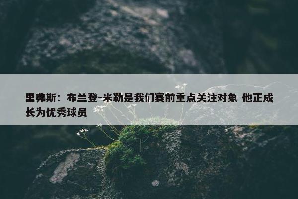 里弗斯：布兰登-米勒是我们赛前重点关注对象 他正成长为优秀球员