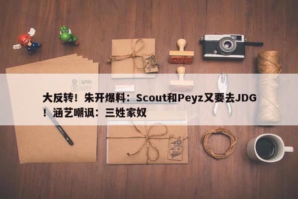 大反转！朱开爆料：Scout和Peyz又要去JDG！涵艺嘲讽：三姓家奴