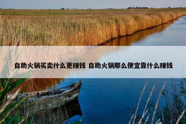 自助火锅买卖什么更赚钱 自助火锅那么便宜靠什么赚钱