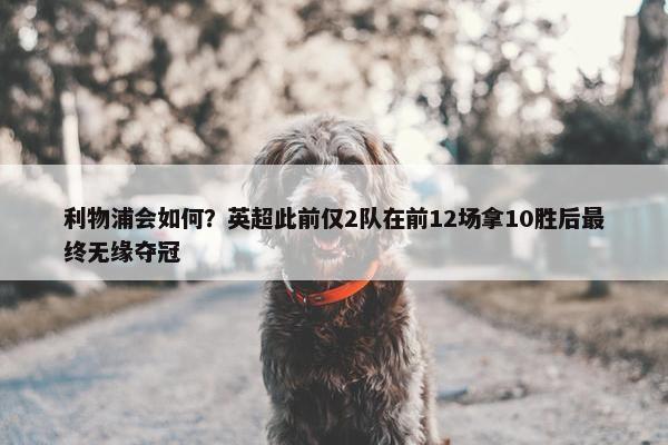 利物浦会如何？英超此前仅2队在前12场拿10胜后最终无缘夺冠