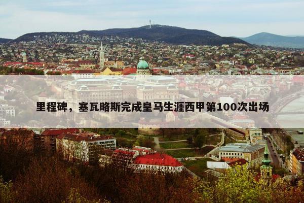 里程碑，塞瓦略斯完成皇马生涯西甲第100次出场