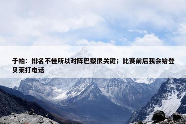 于帕：排名不佳所以对阵巴黎很关键；比赛前后我会给登贝莱打电话