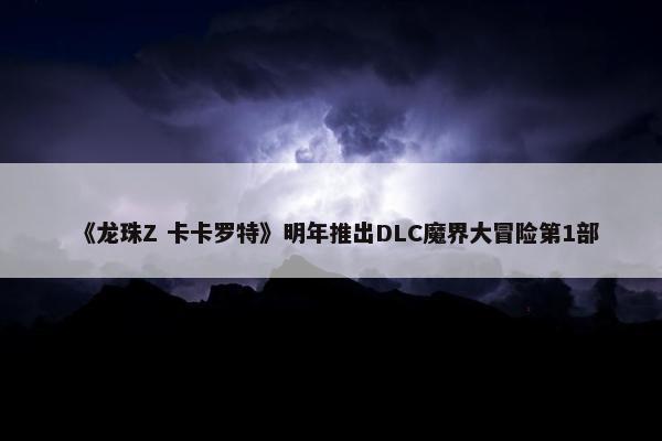 《龙珠Z 卡卡罗特》明年推出DLC魔界大冒险第1部