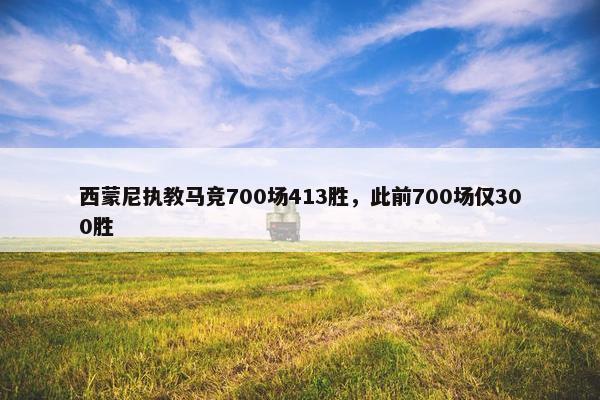 西蒙尼执教马竞700场413胜，此前700场仅300胜