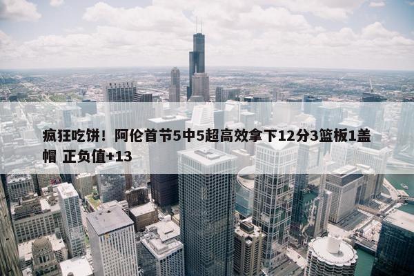 疯狂吃饼！阿伦首节5中5超高效拿下12分3篮板1盖帽 正负值+13