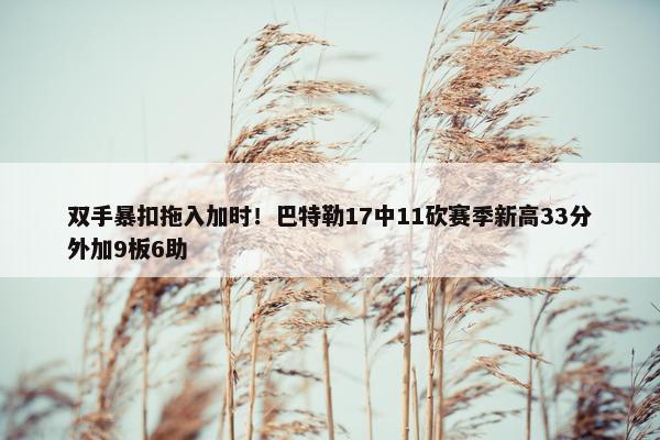 双手暴扣拖入加时！巴特勒17中11砍赛季新高33分外加9板6助