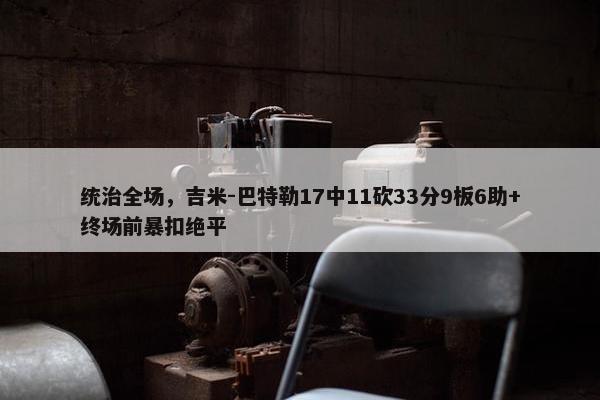 统治全场，吉米-巴特勒17中11砍33分9板6助+终场前暴扣绝平