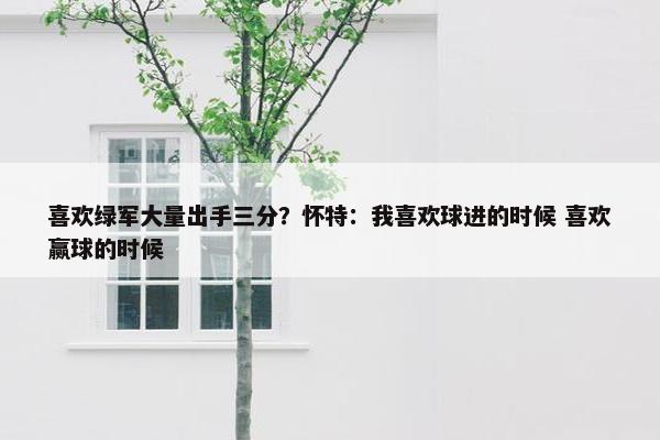 喜欢绿军大量出手三分？怀特：我喜欢球进的时候 喜欢赢球的时候