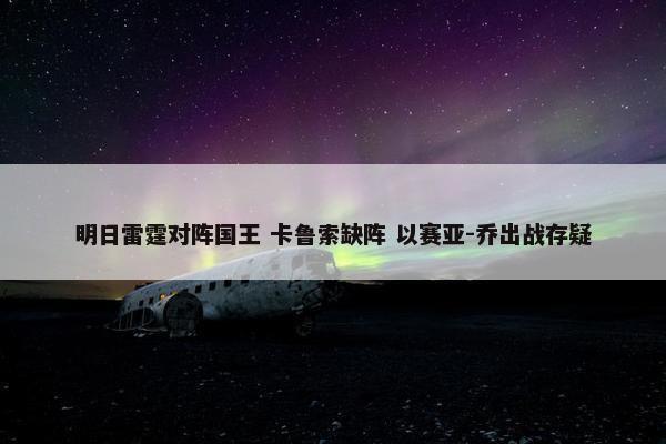 明日雷霆对阵国王 卡鲁索缺阵 以赛亚-乔出战存疑