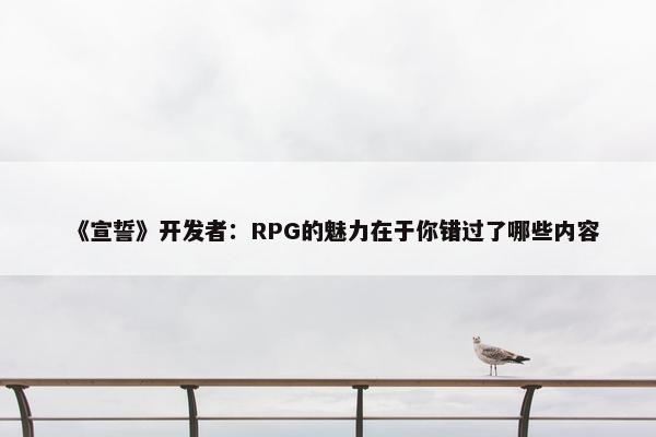 《宣誓》开发者：RPG的魅力在于你错过了哪些内容