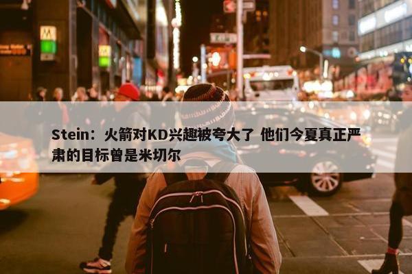 Stein：火箭对KD兴趣被夸大了 他们今夏真正严肃的目标曾是米切尔