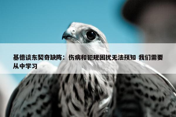 基德谈东契奇缺阵：伤病和犯规困扰无法预知 我们需要从中学习