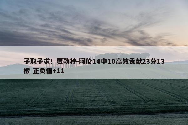 予取予求！贾勒特-阿伦14中10高效贡献23分13板 正负值+11