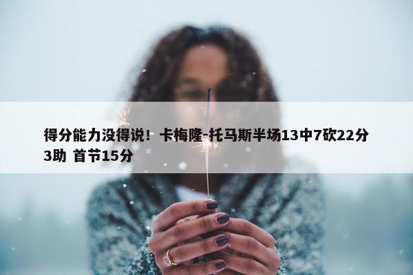 得分能力没得说！卡梅隆-托马斯半场13中7砍22分3助 首节15分