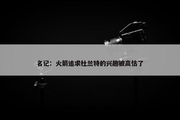 名记：火箭追求杜兰特的兴趣被高估了