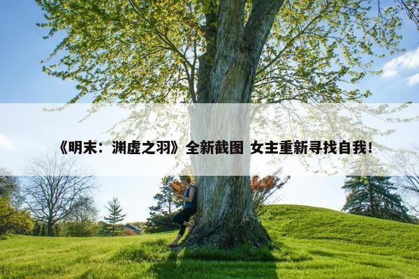 《明末：渊虚之羽》全新截图 女主重新寻找自我！