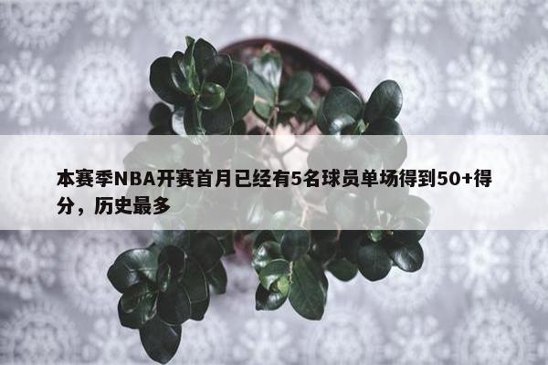 本赛季NBA开赛首月已经有5名球员单场得到50+得分，历史最多