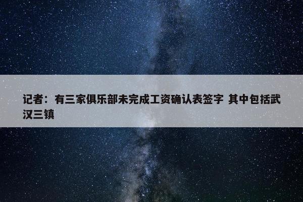 记者：有三家俱乐部未完成工资确认表签字 其中包括武汉三镇