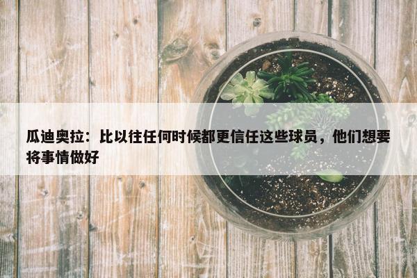 瓜迪奥拉：比以往任何时候都更信任这些球员，他们想要将事情做好