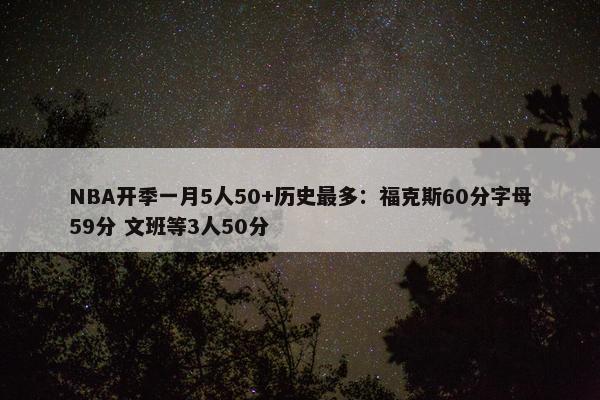 NBA开季一月5人50+历史最多：福克斯60分字母59分 文班等3人50分