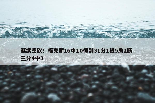 继续空砍！福克斯16中10得到31分1板5助2断 三分4中3