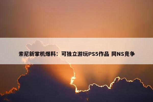 索尼新掌机爆料：可独立游玩PS5作品 同NS竞争