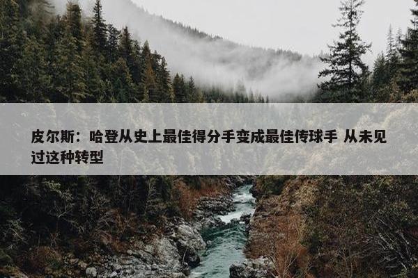 皮尔斯：哈登从史上最佳得分手变成最佳传球手 从未见过这种转型